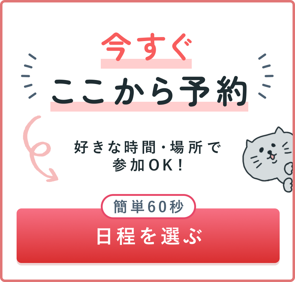 今すぐここから予約 好きな時間・場所で参加OK 簡単60秒 日程を選ぶ