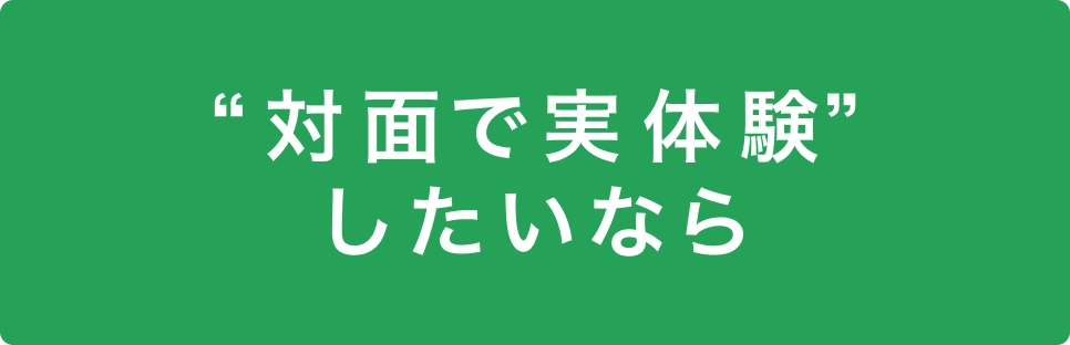“対面で実体験”したいなら