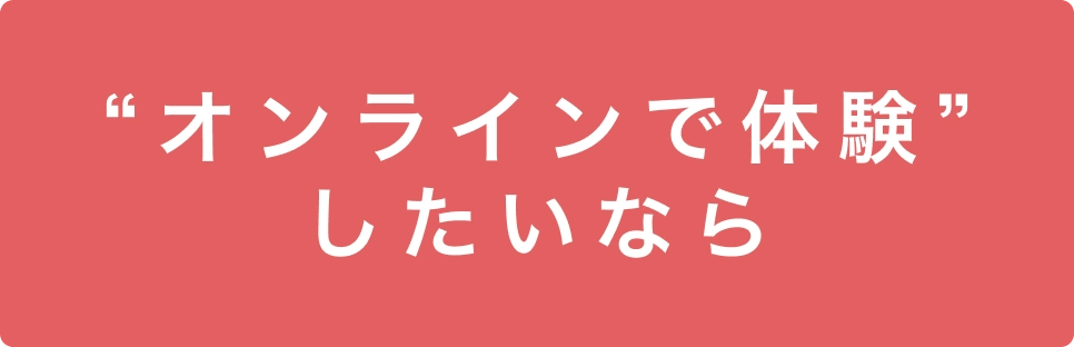 “オンラインで体験”したいなら